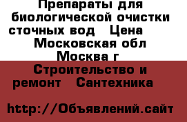  Препараты для биологической очистки сточных вод › Цена ­ 100 - Московская обл., Москва г. Строительство и ремонт » Сантехника   